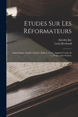 Etudes Sur Les Reformateurs: Saint-Simon. Charles Fourier. Robert Owen. Auguste Comte Et La Philosophie Positive - Louis Reybaud,Antoine Jay - cover