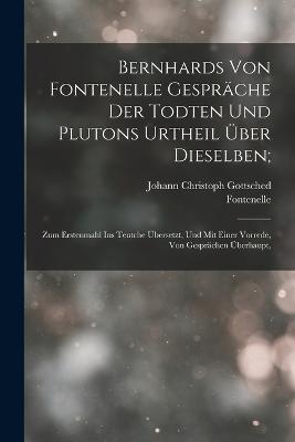 Bernhards Von Fontenelle Gespräche Der Todten Und Plutons Urtheil Über Dieselben;: Zum Erstenmahl Ins Teutche Übersetzt, Und Mit Einer Vorrede, Von Gesprächen Überhaupt, - Johann Christoph Gottsched,Fontenelle - cover
