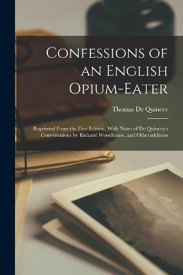 Confessions of an English Opium-Eater: Reprinted From the First Edition, With Notes of De Quincey's Conversations by Richard Woodhouse, and Otheradditons - Thomas de Quincey - cover