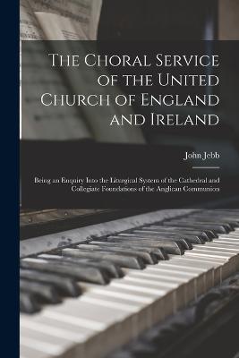 The Choral Service of the United Church of England and Ireland: Being an Enquiry Into the Liturgical System of the Cathedral and Collegiate Foundations of the Anglican Communion - John Jebb - cover