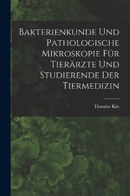 Bakterienkunde Und Pathologische Mikroskopie Für Tierärzte Und Studierende Der Tiermedizin - Theodor Kitt - cover
