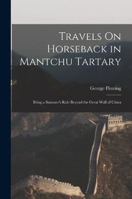 Travels On Horseback in Mantchu Tartary: Being a Summer's Ride Beyond the Great Wall of China - George Fleming - cover