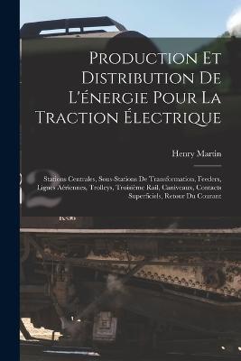 Production Et Distribution De L'énergie Pour La Traction Électrique: Stations Centrales, Sous-Stations De Transformation, Feeders, Lignes Aériennes, Trolleys, Troisième Rail, Caniveaux, Contacts Superficiels, Retour Du Courant - Henry Martin - cover