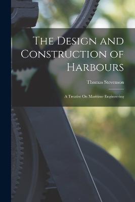 The Design and Construction of Harbours: A Treatise On Maritime Engineering - Thomas Stevenson - cover