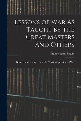 Lessons of War As Taught by the Great Masters and Others: Selected and Arranged From the Various Operations of War - cover