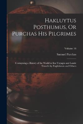 Hakluytus Posthumus, Or Purchas His Pilgrimes: Contayning a History of the World in Sea Voyages and Lande Travells by Englishmen and Others; Volume 16 - Samuel Purchas - cover