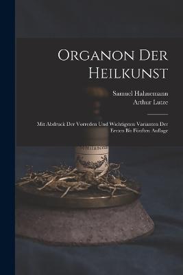 Organon Der Heilkunst: Mit Abdruck Der Vorreden Und Wichtigsten Varianten Der Ersten Bis Funften Auflage - Samuel Hahnemann,Arthur Lutze - cover