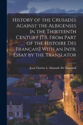 History of the Crusades Against the Albigenses in the Thirteenth Century [Tr. From Part of the Histoire Des Francais] With an Intr. Essay by the Translator - Jean Charles L Simonde De Sismondi - cover