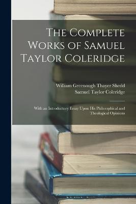 The Complete Works of Samuel Taylor Coleridge: With an Introductory Essay Upon His Philosophical and Theological Opinions - Samuel Taylor Coleridge,William Greenough Thayer Shedd - cover