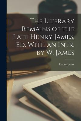 The Literary Remains of the Late Henry James, Ed. With an Intr. by W. James - Henry James - cover