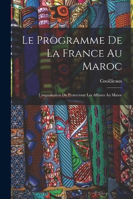 Le Programme De La France Au Maroc: L'organisation Du Protectorat Les Affaires Au Maroc - Couillieaux - cover