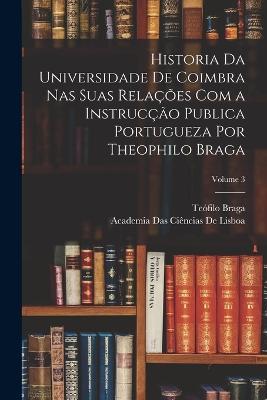 Historia Da Universidade De Coimbra Nas Suas Relações Com a Instrucção Publica Portugueza Por Theophilo Braga; Volume 3 - Teófilo Braga,Academia Das Ciências de Lisboa - cover