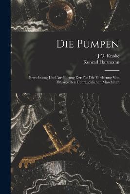 Die Pumpen: Berechnung Und Ausführung Der Für Die Förderung Von Flüssigkeiten Gebräuchlichen Maschinen - Konrad Hartmann,J O Knoke - cover