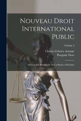 Nouveau Droit International Public: Suivant Les Besoins De La Civilisation Moderne; Volume 3 - Pasquale Fiore,Charles Felicien Antoine - cover