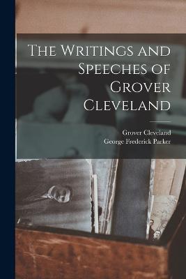 The Writings and Speeches of Grover Cleveland - Grover Cleveland,George Frederick Parker - cover