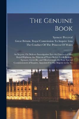 The Genuine Book: An Inquiry, Or Delicate Investigation Into the Conduct of Her Royal Highness, the Princess of Wales Before Lords Erskine, Spencer, Grenville, and Ellenborough, the Four Special Commissioners of Inquiry, Appointed by His Majesty in the Ye - Spencer Perceval - cover