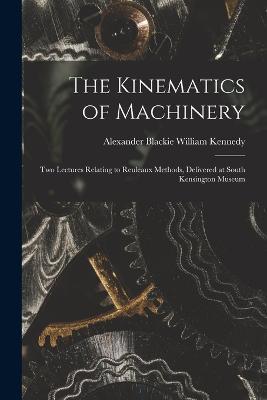 The Kinematics of Machinery: Two Lectures Relating to Reuleaux Methods, Delivered at South Kensington Museum - Alexander Blackie William Kennedy - cover