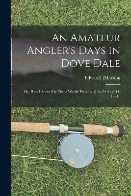 An Amateur Angler's Days in Dove Dale: Or, How I Spent My Three Weeks' Holiday. (July 24-Aug. 14, 1884.) - Edward Marston - cover