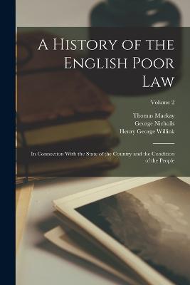 A History of the English Poor Law: In Connection With the State of the Country and the Condition of the People; Volume 2 - George Nicholls,Thomas MacKay,Henry George Willink - cover