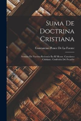 Suma De Doctrina Cristiana: Sermon De Nuestro Redentor En El Monte. Catezismo Cristiano. Confesion Del Pecador - Constantino Ponce De La Fuente - cover