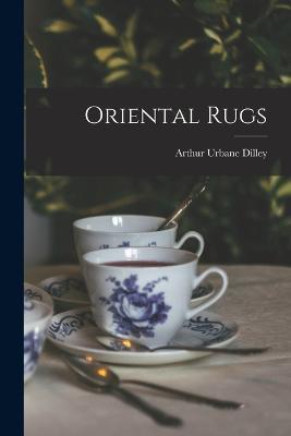 Oriental Rugs - Arthur Urbane Dilley - cover