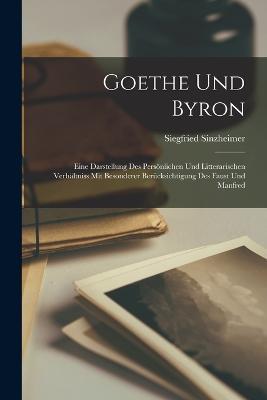 Goethe Und Byron: Eine Darstellung Des Persoenlichen Und Litterarischen Verhaltniss Mit Besonderer Berucksichtigung Des Faust Und Manfred - Siegfried Sinzheimer - cover