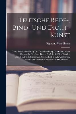 Teutsche Rede-, Bind- Und Dicht-Kunst: Oder, Kurze Anweisung Zur Teutschen Poesy, Mit Geist-Lichen Exempe In, Verfasset Durch Ein Mitglied Der Hoechst Löblichen Fruchtbringenden Gesellschaft, Den Erwachsenen, Samt Dem Schanspiel Psyche Und Einem Hirte... - Sigmund Von Birken - cover