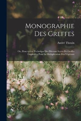 Monographie Des Greffes: Ou, Description Technique Des Diverses Sortes De Greffes Employees Pour La Multiplication Des Vegetaux - Andre Thouin - cover