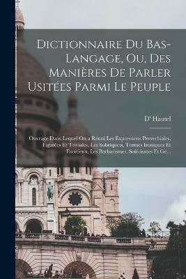 Dictionnaire Du Bas-Langage, Ou, Des Manieres De Parler Usitees Parmi Le Peuple: Ouvrage Dans Lequel On a Reuni Les Expressions Proverbiales, Figurees Et Triviales, Les Sobriquets, Termes Ironiques Et Facetieux, Les Barbarismes, Solecismes Et Ge... - D' Hautel - cover