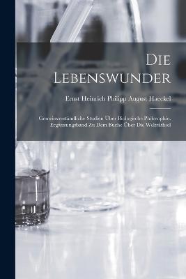 Die Lebenswunder: Gemeinverstandliche Studien UEber Biologische Philosophie. Erganzungsband Zu Dem Buche UEber Die Weltrathsel - Ernst Heinrich Philipp August Haeckel - cover