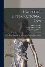 Halleck's International Law: Or, Rules Regulating the Intercourse of States in Peace and War