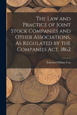 The Law and Practice of Joint Stock Companies and Other Associations, As Regulated by the Companies Act, 1862 - Edward William Cox - cover