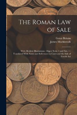 The Roman Law of Sale: With Modern Illustrations: Digest Xviii. 1 and Xix. 1: Translated With Notes and References to Cases and the Sale of Goods Act - James Mackintosh,Great Britain - cover