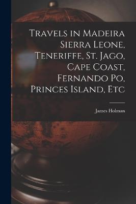 Travels in Madeira Sierra Leone, Teneriffe, St. Jago, Cape Coast, Fernando Po, Princes Island, Etc - James Holman - cover