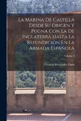 La Marina De Castilla Desde Su Origen Y Pugna Con La De Inglaterra Hasta La Refundicion En La Armada Espanola; Volume 9 - Cesareo Fernandez Duro - cover