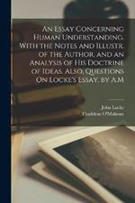 An Essay Concerning Human Understanding. With the Notes and Illustr. of the Author, and an Analysis of His Doctrine of Ideas. Also, Questions On Locke's Essay, by A.M