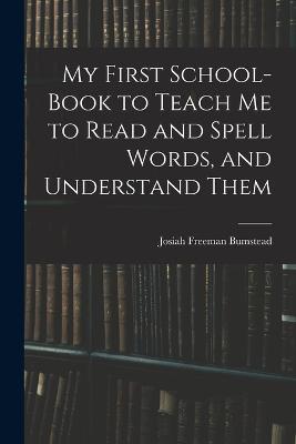 My First School-Book to Teach Me to Read and Spell Words, and Understand Them - Josiah Freeman Bumstead - cover