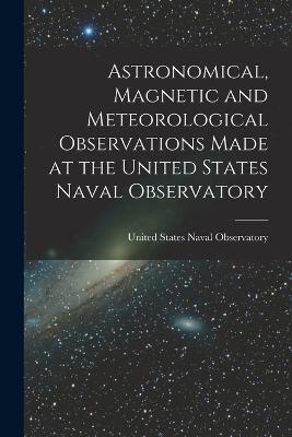 Astronomical, Magnetic and Meteorological Observations Made at the United States Naval Observatory - cover