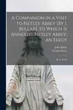 A Companion in a Visit to Netley Abbey [By J. Bullar]. to Which Is Annexed, Netley Abbey; an Elegy: By G. Keate