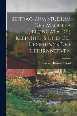 Beitrag Zum Studium Der Medulla Oblongata Des Kleinhirns Und Des Ursprungs Der Gehirnnerven - Santiago Ramon Y Cajal - cover