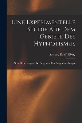 Eine Experimentelle Studie Auf Dem Gebiete Des Hypnotismus: Nebst Bemerkungen Über Suggestion Und Suggestionstherapie - Richard Krafft-Ebing - cover