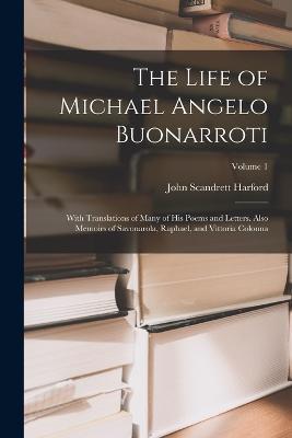 The Life of Michael Angelo Buonarroti: With Translations of Many of His Poems and Letters. Also Memoirs of Savonarola, Raphael, and Vittoria Colonna; Volume 1 - John Scandrett Harford - cover