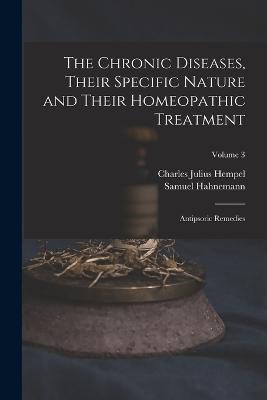 The Chronic Diseases, Their Specific Nature and Their Homeopathic Treatment: Antipsoric Remedies; Volume 3 - Charles Julius Hempel,Samuel Hahnemann - cover