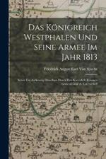 Das Königreich Westphalen und seine Armee im Jahr 1813: Sowie die Auflösung Desselben durch den kaiserlich russisch General Graf A. Czernicheff