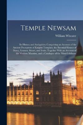 Temple Newsam: Its History and Antiquities: Comprising an Account of the Ancient Preceptory of Knights Templars, the Baronial Houses of Darcy, Lennox, Stuart, and Irwin; Together With an Account of the Modern Mansion, and a Catalogue of the Most Celebrate - William Wheater - cover