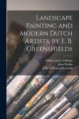 Landscape Painting and Modern Dutch Artists, by E. B. Greenshields - John Addington Symonds,William James Stillman,John Ruskin - cover