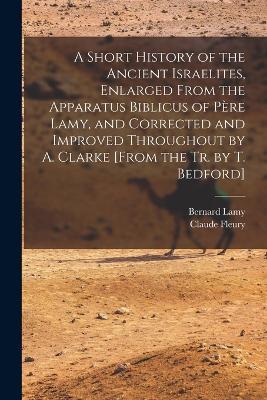 A Short History of the Ancient Israelites, Enlarged From the Apparatus Biblicus of Pere Lamy, and Corrected and Improved Throughout by A. Clarke [From the Tr. by T. Bedford] - Claude Fleury,Bernard Lamy - cover