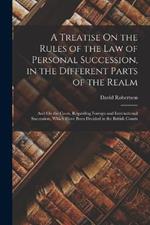 A Treatise On the Rules of the Law of Personal Succession, in the Different Parts of the Realm: And On the Cases, Regarding Foreign and International Succession, Which Have Been Decided in the British Courts