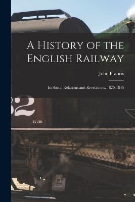 A History of the English Railway: Its Social Relations and Revelations. 1820-1845 - John Francis - cover