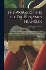 The Works of the Late Dr. Benjamin Franklin: Consisting of His Life, Written by Himself. Together With Humorous, Moral, and Literary Essays, Chiefly in the Manner of the Spectator. Among Which Are Several Not in Any American Edition